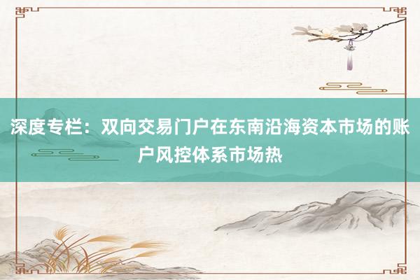 深度专栏：双向交易门户在东南沿海资本市场的账户风控体系市场热
