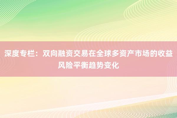 深度专栏：双向融资交易在全球多资产市场的收益风险平衡趋势变化