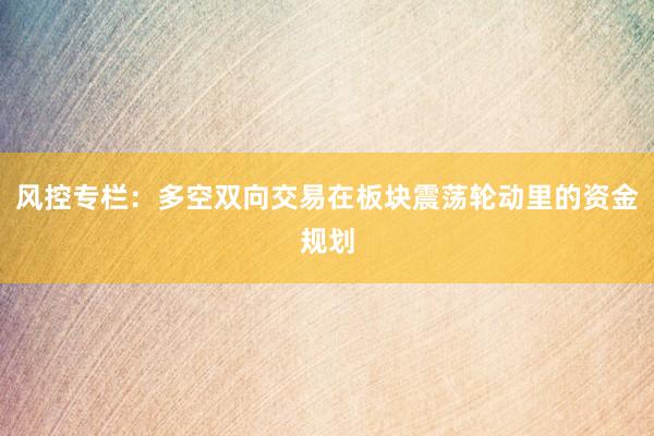 风控专栏：多空双向交易在板块震荡轮动里的资金规划