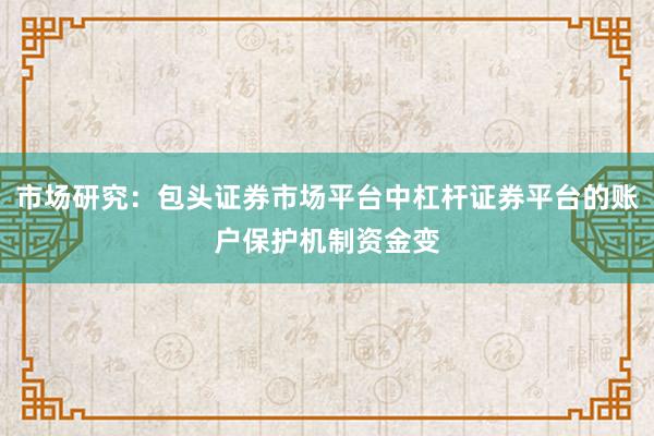 市场研究：包头证券市场平台中杠杆证券平台的账户保护机制资金变