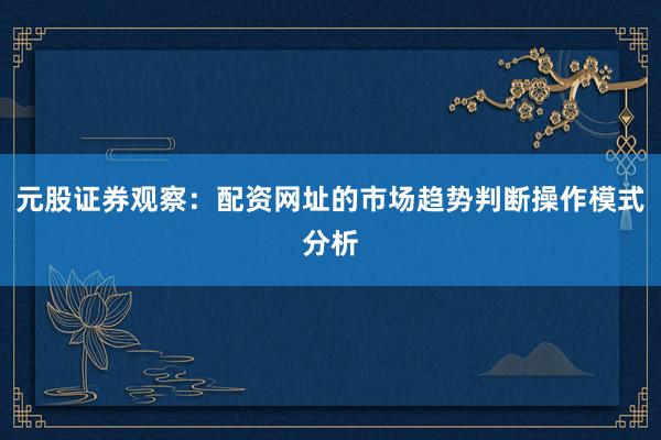 元股证券观察：配资网址的市场趋势判断操作模式分析