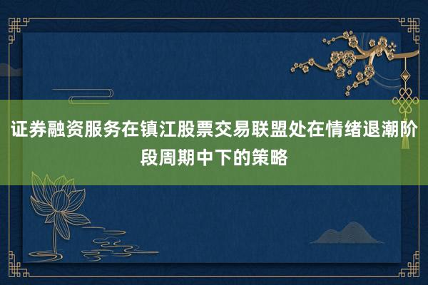 证券融资服务在镇江股票交易联盟处在情绪退潮阶段周期中下的策略