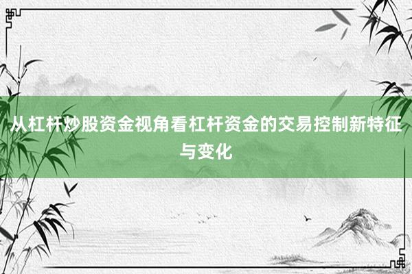 从杠杆炒股资金视角看杠杆资金的交易控制新特征与变化