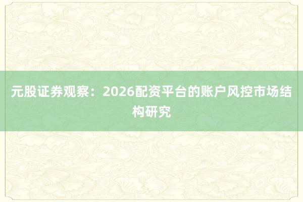 元股证券观察：2026配资平台的账户风控市场结构研究