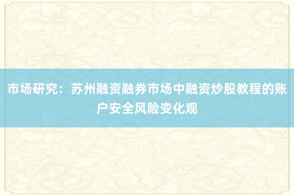 市场研究：苏州融资融券市场中融资炒股教程的账户安全风险变化观