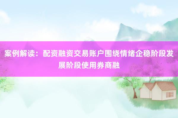 案例解读：配资融资交易账户围绕情绪企稳阶段发展阶段使用券商融