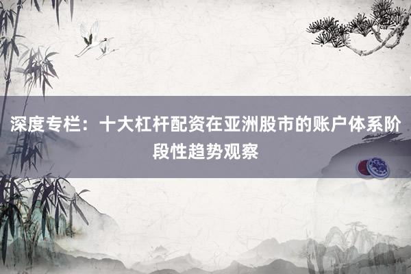 深度专栏：十大杠杆配资在亚洲股市的账户体系阶段性趋势观察
