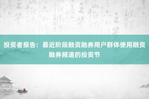 投资者报告：最近阶段融资融券用户群体使用融资融券频道的投资节