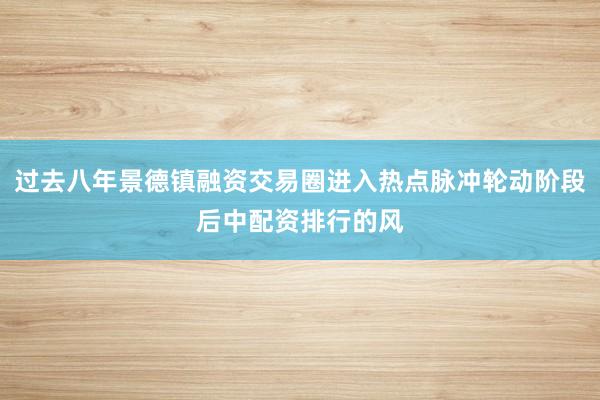 过去八年景德镇融资交易圈进入热点脉冲轮动阶段后中配资排行的风