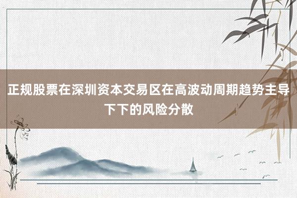 正规股票在深圳资本交易区在高波动周期趋势主导下下的风险分散