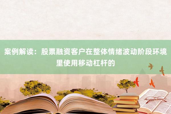 案例解读：股票融资客户在整体情绪波动阶段环境里使用移动杠杆的