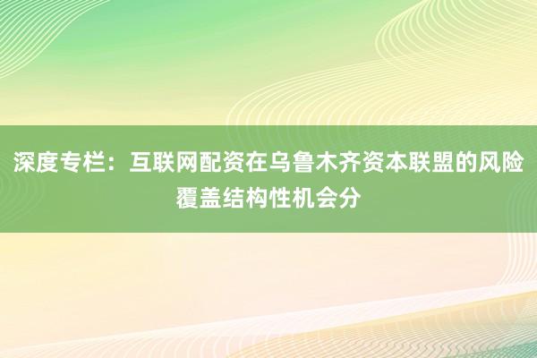 深度专栏：互联网配资在乌鲁木齐资本联盟的风险覆盖结构性机会分