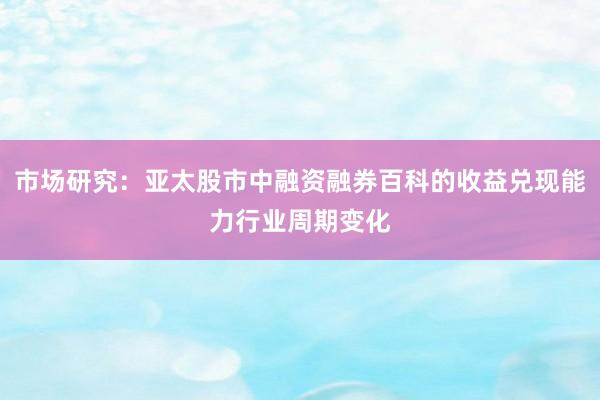市场研究：亚太股市中融资融券百科的收益兑现能力行业周期变化