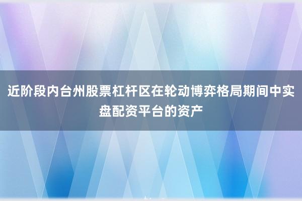 近阶段内台州股票杠杆区在轮动博弈格局期间中实盘配资平台的资产