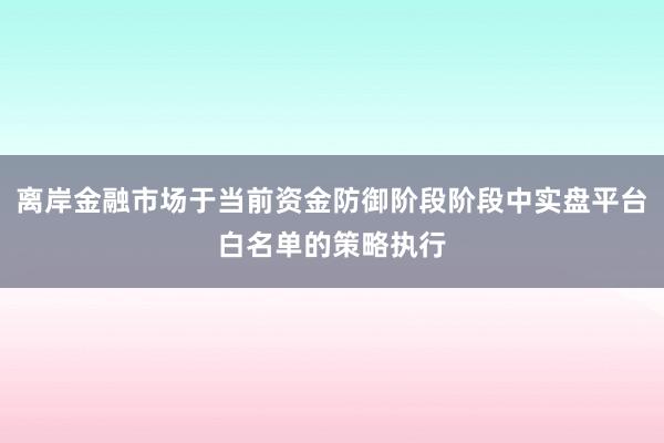 离岸金融市场于当前资金防御阶段阶段中实盘平台白名单的策略执行