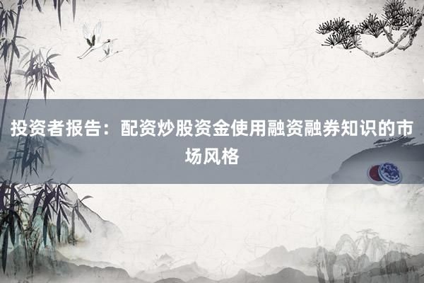 投资者报告：配资炒股资金使用融资融券知识的市场风格