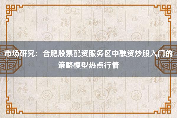 市场研究：合肥股票配资服务区中融资炒股入门的策略模型热点行情
