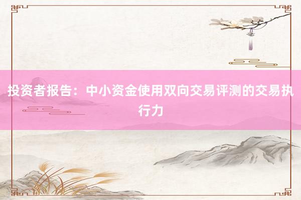 投资者报告：中小资金使用双向交易评测的交易执行力
