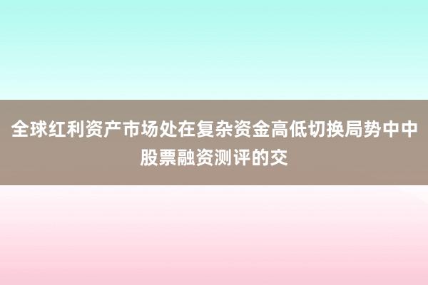 全球红利资产市场处在复杂资金高低切换局势中中股票融资测评的交