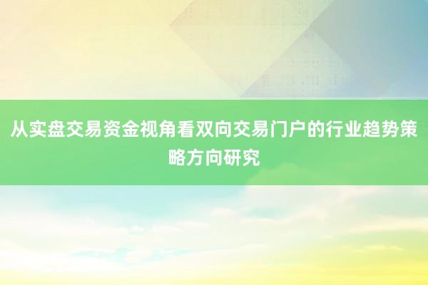 从实盘交易资金视角看双向交易门户的行业趋势策略方向研究