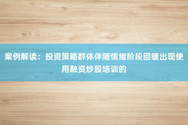 案例解读：投资策略群体伴随情绪阶段回暖出现使用融资炒股培训的