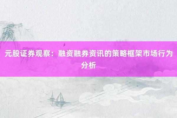 元股证券观察：融资融券资讯的策略框架市场行为分析
