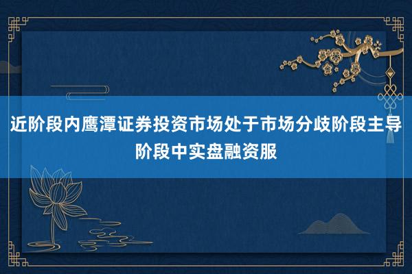 近阶段内鹰潭证券投资市场处于市场分歧阶段主导阶段中实盘融资服
