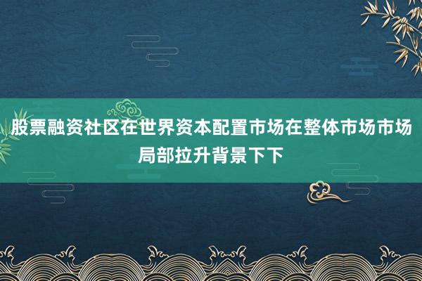 股票融资社区在世界资本配置市场在整体市场市场局部拉升背景下下
