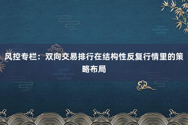 风控专栏：双向交易排行在结构性反复行情里的策略布局