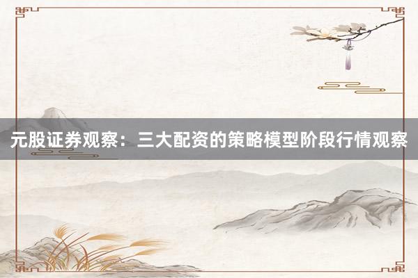 元股证券观察：三大配资的策略模型阶段行情观察