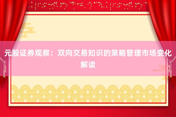 元股证券观察：双向交易知识的策略管理市场变化解读