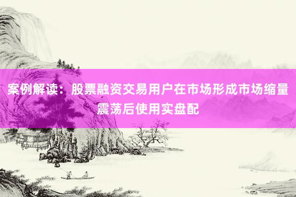 案例解读：股票融资交易用户在市场形成市场缩量震荡后使用实盘配