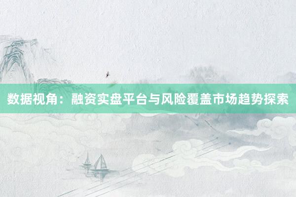 数据视角：融资实盘平台与风险覆盖市场趋势探索