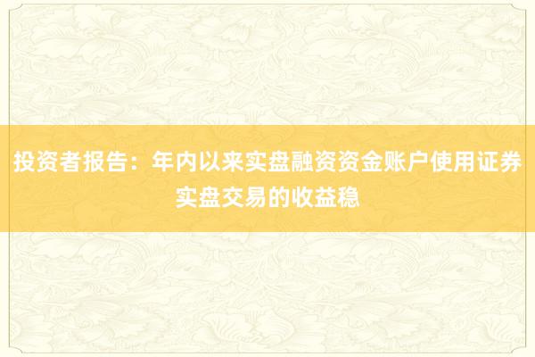 投资者报告：年内以来实盘融资资金账户使用证券实盘交易的收益稳