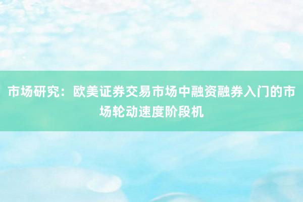市场研究：欧美证券交易市场中融资融券入门的市场轮动速度阶段机
