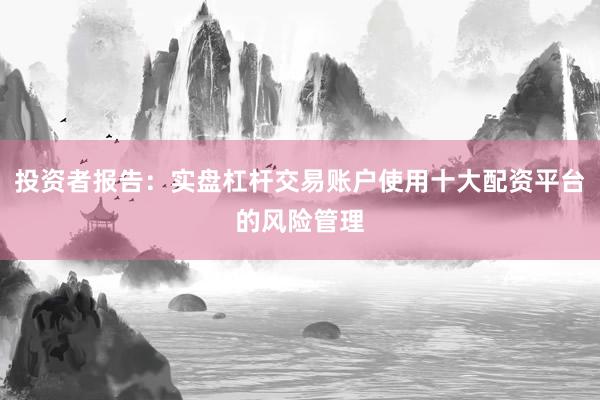 投资者报告：实盘杠杆交易账户使用十大配资平台的风险管理