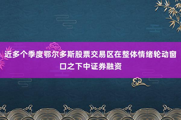 近多个季度鄂尔多斯股票交易区在整体情绪轮动窗口之下中证券融资
