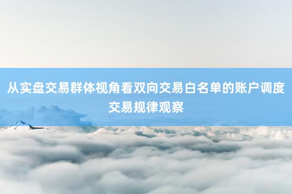 从实盘交易群体视角看双向交易白名单的账户调度交易规律观察