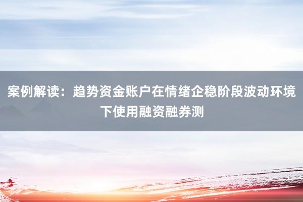 案例解读：趋势资金账户在情绪企稳阶段波动环境下使用融资融券测