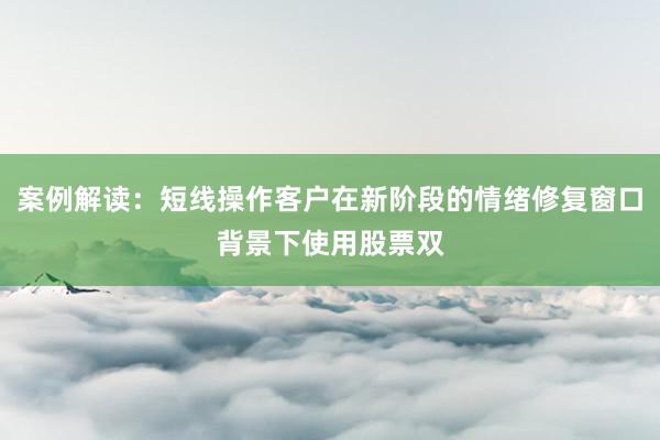 案例解读：短线操作客户在新阶段的情绪修复窗口背景下使用股票双