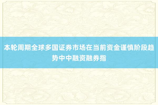 本轮周期全球多国证券市场在当前资金谨慎阶段趋势中中融资融券指