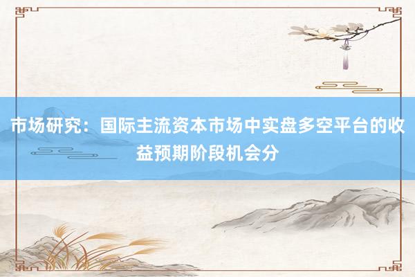 市场研究：国际主流资本市场中实盘多空平台的收益预期阶段机会分