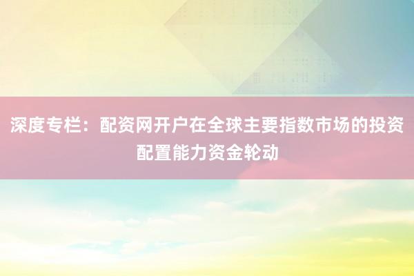 深度专栏：配资网开户在全球主要指数市场的投资配置能力资金轮动