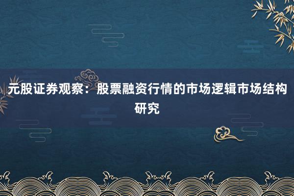 元股证券观察：股票融资行情的市场逻辑市场结构研究