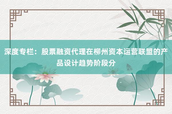 深度专栏：股票融资代理在柳州资本运营联盟的产品设计趋势阶段分