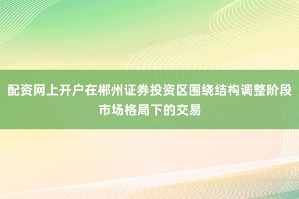 配资网上开户在郴州证券投资区围绕结构调整阶段市场格局下的交易