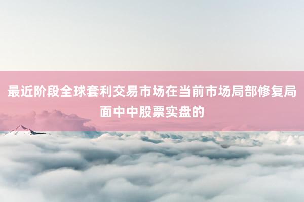 最近阶段全球套利交易市场在当前市场局部修复局面中中股票实盘的