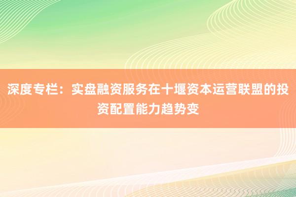 深度专栏：实盘融资服务在十堰资本运营联盟的投资配置能力趋势变