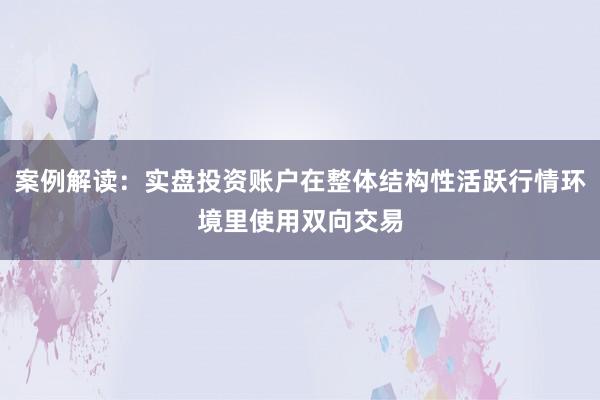案例解读：实盘投资账户在整体结构性活跃行情环境里使用双向交易
