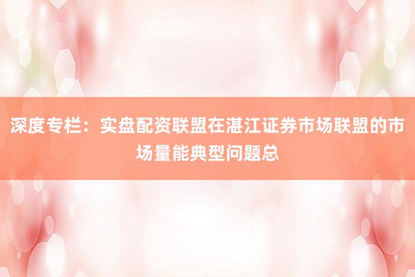 深度专栏：实盘配资联盟在湛江证券市场联盟的市场量能典型问题总